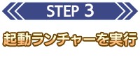 STEP 3 起動ランチャーを実行